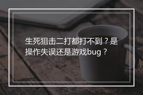 生死狙击二打都打不到?是操作失误还是游戏bug?