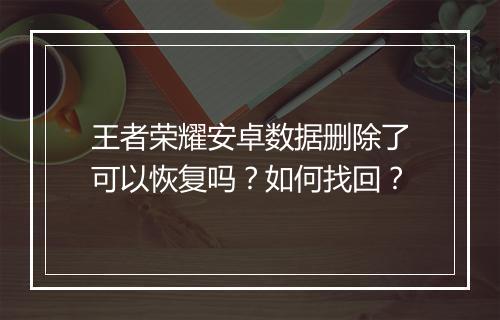 王者荣耀安卓数据删除了可以恢复吗?如何找回?