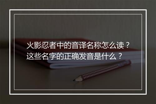火影忍者中的音译名称怎么读?这些名字的正确发音是什么?