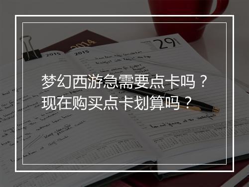 梦幻西游急需要点卡吗?现在购买点卡划算吗?