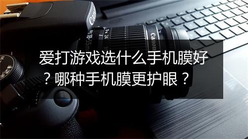 爱打游戏选什么手机膜好?哪种手机膜更护眼?