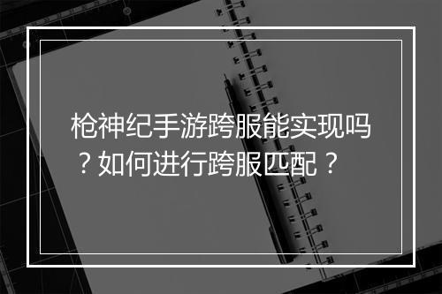枪神纪手游跨服能实现吗?如何进行跨服匹配?